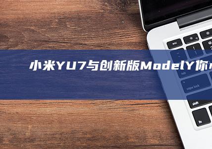 小米YU7与创新版ModelY：你心中的未来之选是谁？