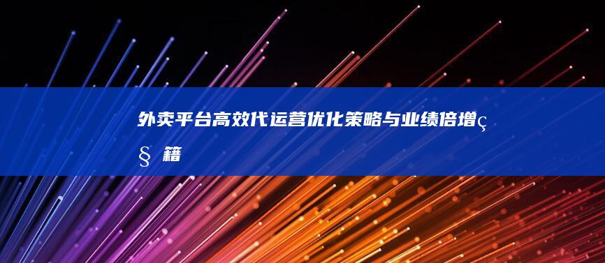 外卖平台高效代运营：优化策略与业绩倍增秘籍