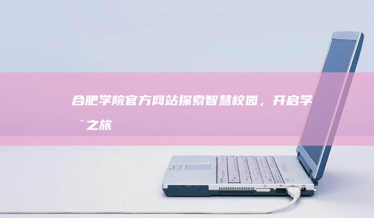 合肥学院官方网站：探索智慧校园，开启学术之旅